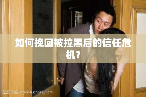 如何挽回被拉黑后的信任危机？