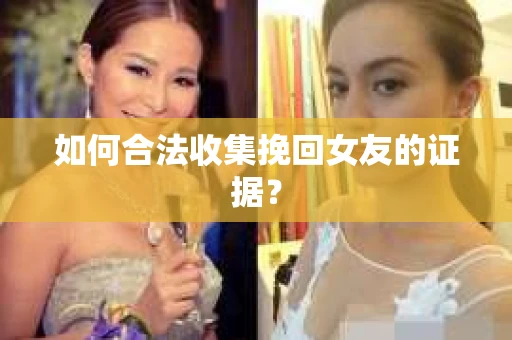 如何合法收集挽回女友的证据？