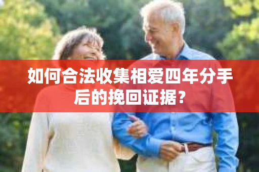 如何合法收集相爱四年分手后的挽回证据? 如何合法收集相爱四年分手后的挽回证据?