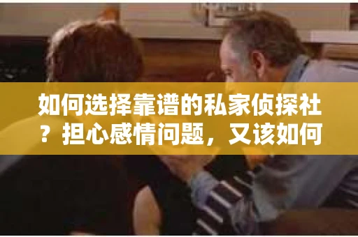 如何选择靠谱的私家侦探社？担心感情问题，又该如何挽回？