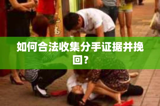 如何合法收集分手证据并挽回？