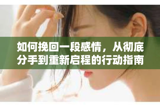 如何挽回一段感情，从彻底分手到重新启程的行动指南