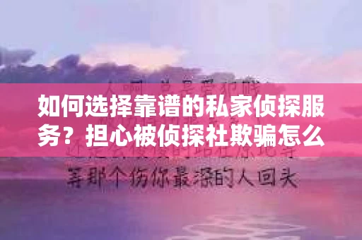 如何选择靠谱的私家侦探服务？担心被侦探社欺骗怎么办？