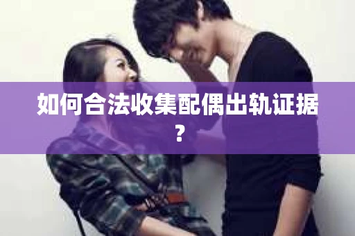 如何合法收集配偶出轨证据？