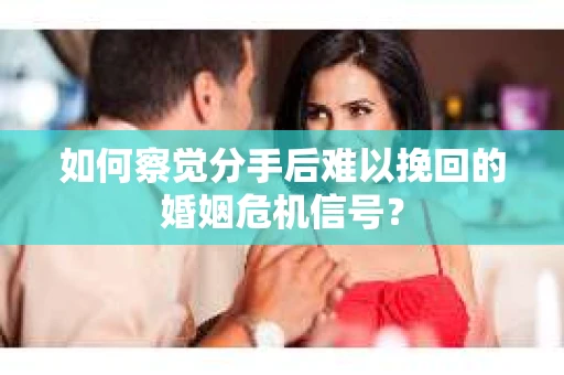 如何察觉分手后难以挽回的婚姻危机信号？