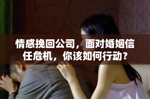 情感挽回公司，面对婚姻信任危机，你该如何行动？