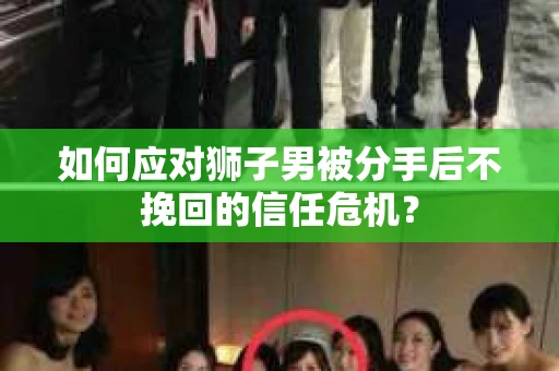 如何应对狮子男被分手后不挽回的信任危机？