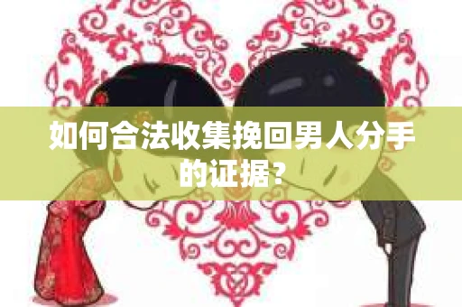 如何合法收集挽回男人分手的证据？