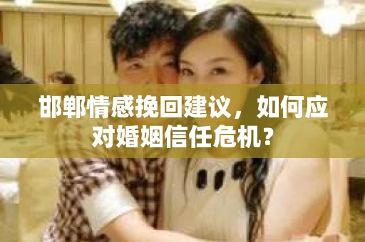 邯郸情感挽回建议，如何应对婚姻信任危机？