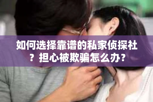 如何选择靠谱的私家侦探社？担心被欺骗怎么办？