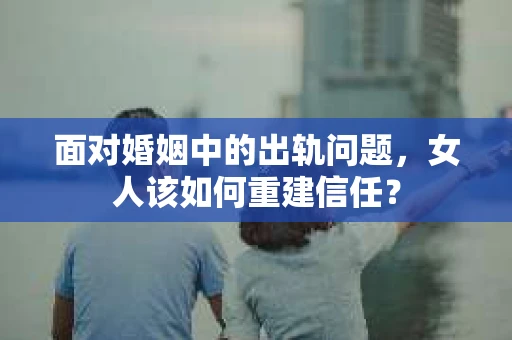 面对婚姻中的出轨问题，女人该如何重建信任？
