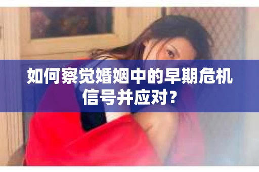 如何察觉婚姻中的早期危机信号并应对？