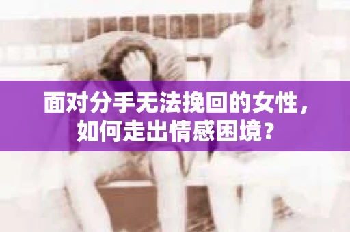面对分手无法挽回的女性，如何走出情感困境？