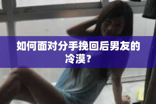 如何面对分手挽回后男友的冷漠？