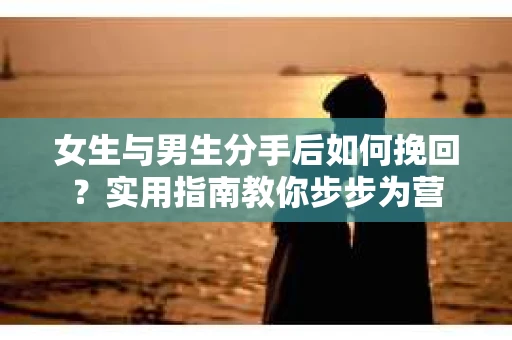 女生与男生分手后如何挽回？实用指南教你步步为营