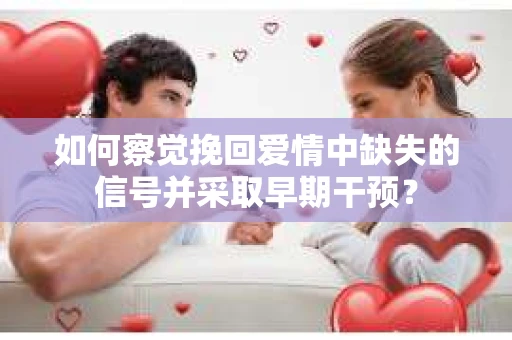 如何察觉挽回爱情中缺失的信号并采取早期干预？