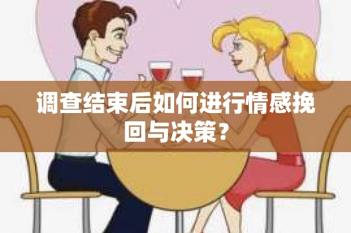 调查结束后如何进行情感挽回与决策？