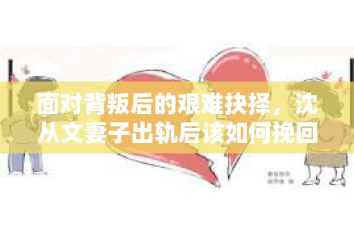 面对背叛后的艰难抉择，沈从文妻子出轨后该如何挽回？