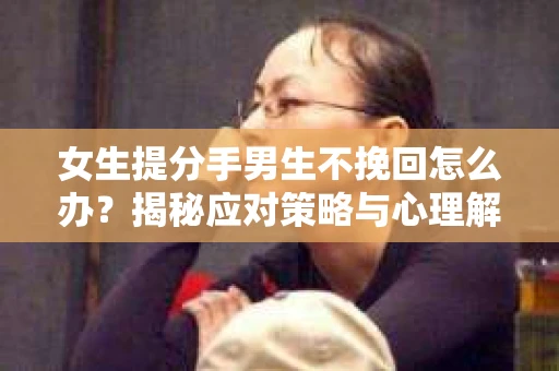 女生提分手男生不挽回怎么办？揭秘应对策略与心理解析