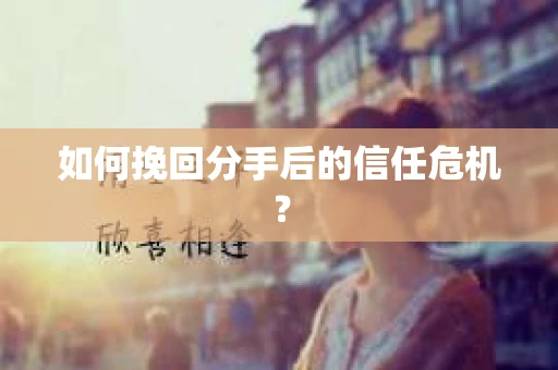 如何挽回分手后的信任危机？