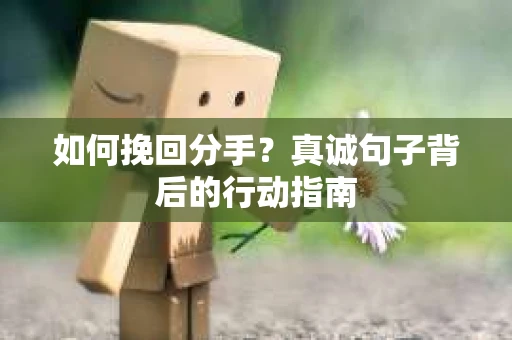 如何挽回分手？真诚句子背后的行动指南