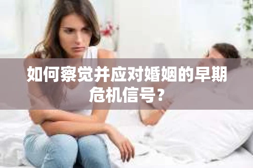 如何察觉并应对婚姻的早期危机信号？