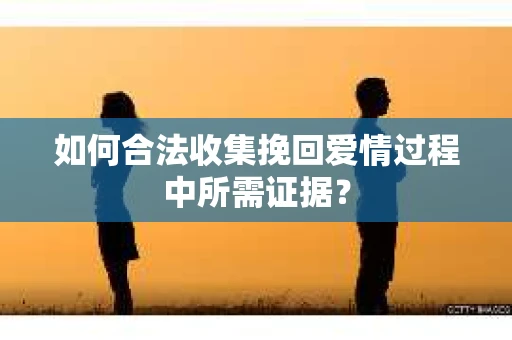 如何合法收集挽回爱情过程中所需证据？