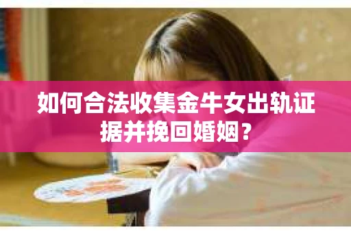 如何合法收集金牛女出轨证据并挽回婚姻？