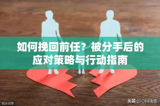 如何挽回前任？被分手后的应对策略与行动指南