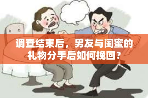 调查结束后，男友与闺蜜的礼物分手后如何挽回？