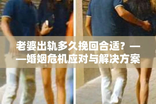 老婆出轨多久挽回合适？——婚姻危机应对与解决方案