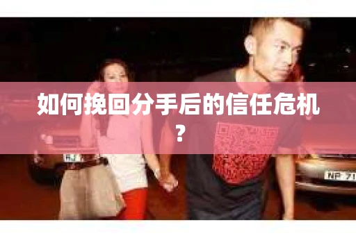 如何挽回分手后的信任危机？