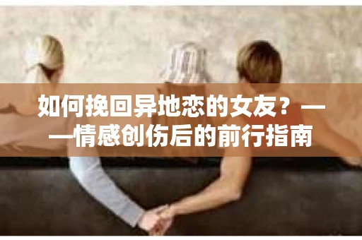 如何挽回异地恋的女友？——情感创伤后的前行指南
