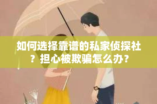 如何选择靠谱的私家侦探社？担心被欺骗怎么办？