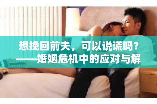 想挽回前夫，可以说谎吗？——婚姻危机中的应对与解决之道