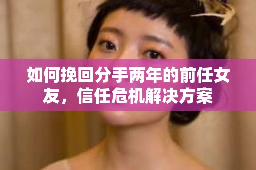 如何挽回分手两年的前任女友，信任危机解决方案