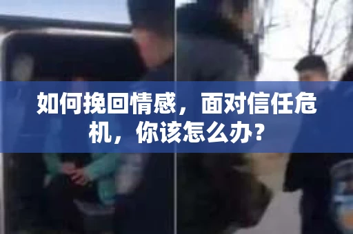 如何挽回情感，面对信任危机，你该怎么办？