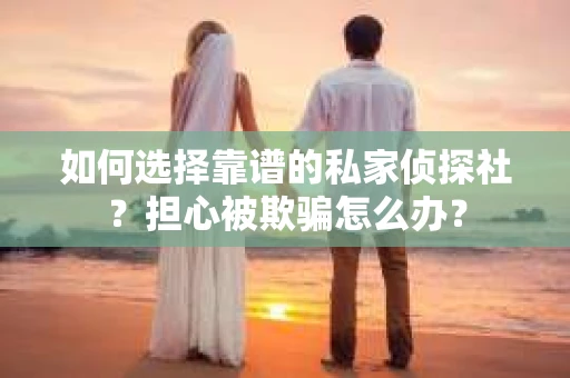 如何选择靠谱的私家侦探社？担心被欺骗怎么办？