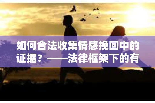 如何合法收集情感挽回中的证据？——法律框架下的有效策略