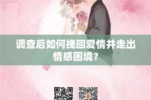 调查后如何挽回爱情并走出情感困境？