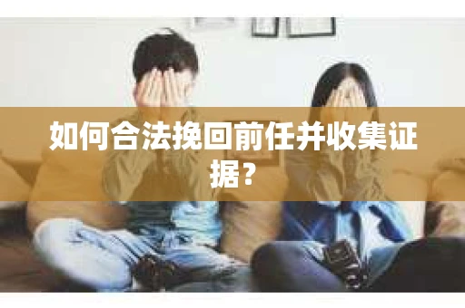 如何合法挽回前任并收集证据？