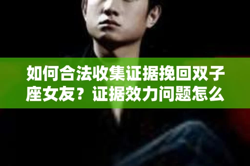 如何合法收集证据挽回双子座女友？证据效力问题怎么办？