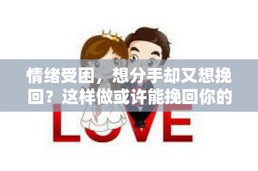 情绪受困，想分手却又想挽回？这样做或许能挽回你的爱情！