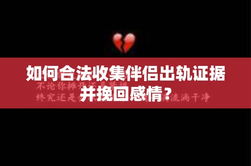 如何合法收集伴侣出轨证据并挽回感情？