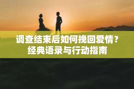 调查结束后如何挽回爱情？经典语录与行动指南