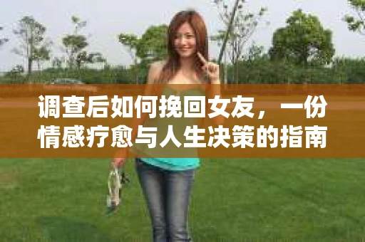 调查后如何挽回女友，一份情感疗愈与人生决策的指南