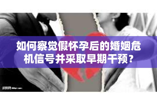 如何察觉假怀孕后的婚姻危机信号并采取早期干预？