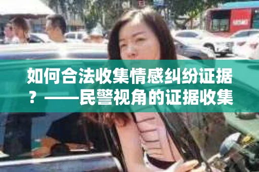如何合法收集情感纠纷证据？——民警视角的证据收集方案