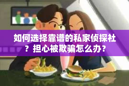 如何选择靠谱的私家侦探社？担心被欺骗怎么办？