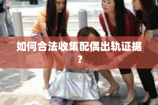 如何合法收集配偶出轨证据？